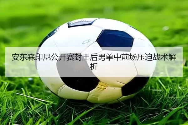 安东森印尼公开赛封王后男单中前场压迫战术解析